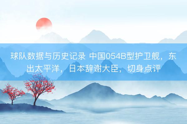 球队数据与历史记录 中国054B型护卫舰，东出太平洋，日本辞谢大臣，切身点评