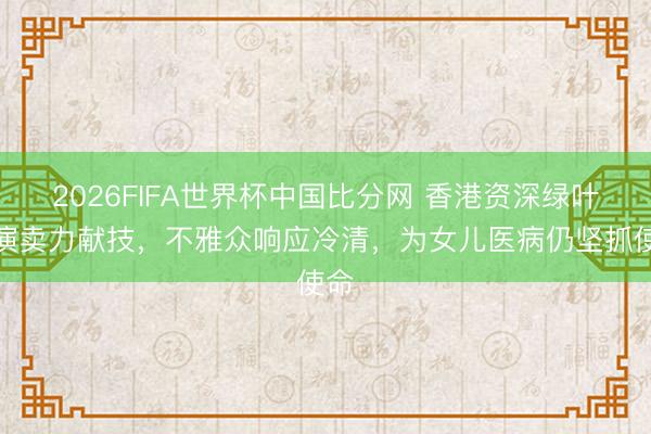 2026FIFA世界杯中国比分网 香港资深绿叶商演卖力献技，不雅众响应冷清，为女儿医病仍坚抓使命