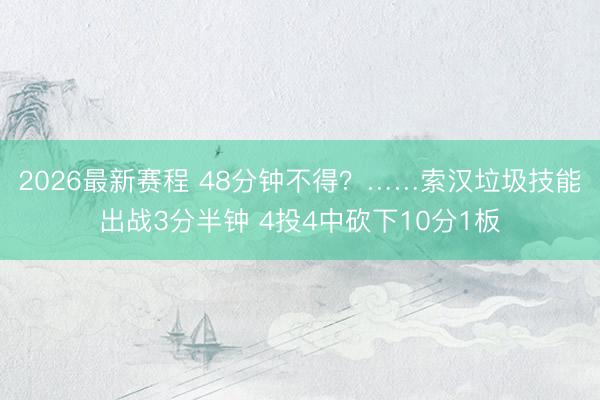 2026最新赛程 48分钟不得？……索汉垃圾技能出战3分半钟 4投4中砍下10分1板