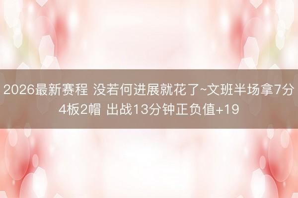 2026最新赛程 没若何进展就花了~文班半场拿7分4板2帽 出战13分钟正负值+19