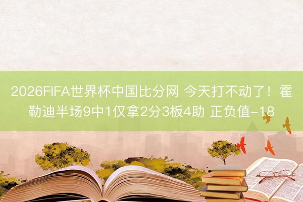 2026FIFA世界杯中国比分网 今天打不动了!霍勒迪半场9中1仅拿2分3板4助 正负值-18