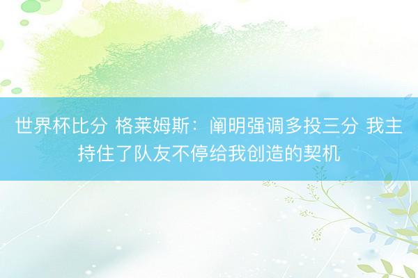 世界杯比分 格莱姆斯：阐明强调多投三分 我主持住了队友不停给我创造的契机