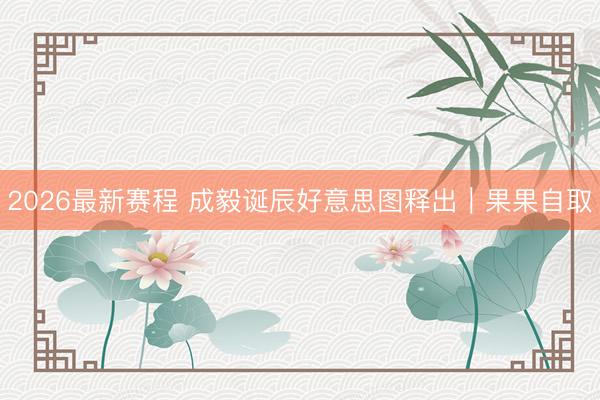 2026最新赛程 成毅诞辰好意思图释出｜果果自取