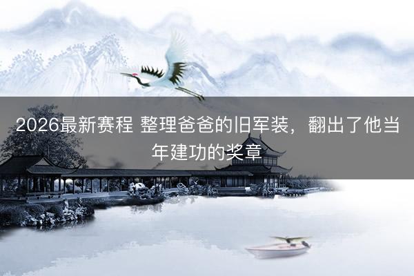 2026最新赛程 整理爸爸的旧军装，翻出了他当年建功的奖章