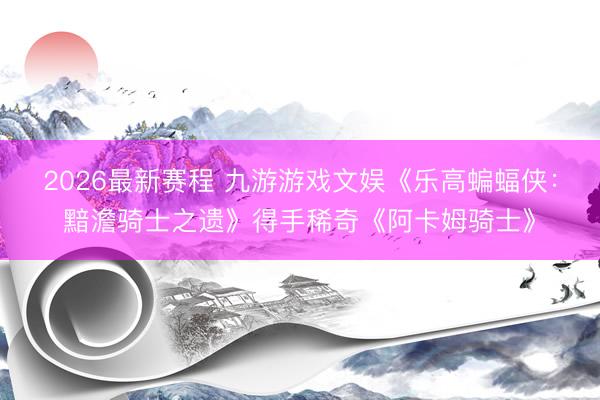 2026最新赛程 九游游戏文娱《乐高蝙蝠侠：黯澹骑士之遗》得手稀奇《阿卡姆骑士》