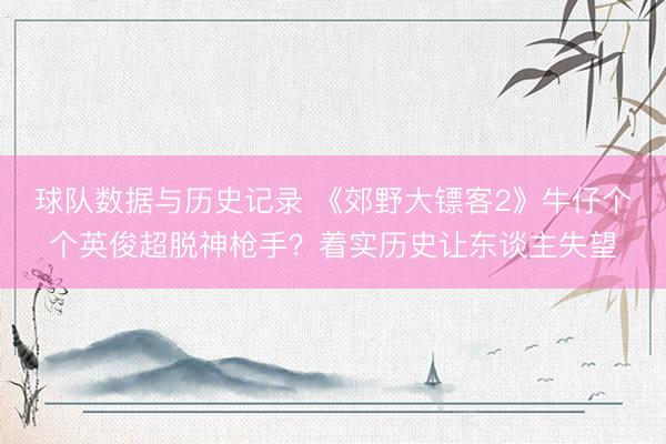 球队数据与历史记录 《郊野大镖客2》牛仔个个英俊超脱神枪手？着实历史让东谈主失望
