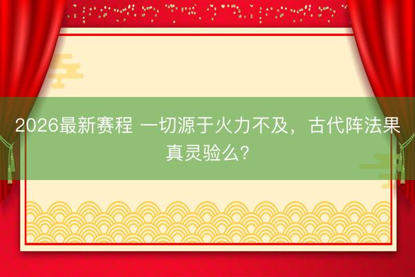 2026最新赛程 一切源于火力不及，古代阵法果真灵验么？