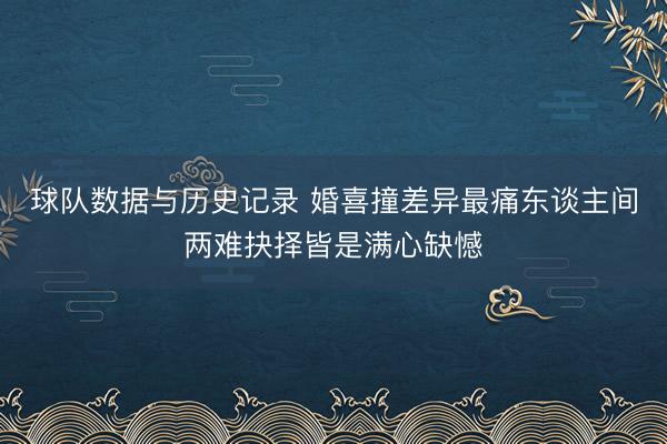 球队数据与历史记录 婚喜撞差异最痛东谈主间两难抉择皆是满心缺憾