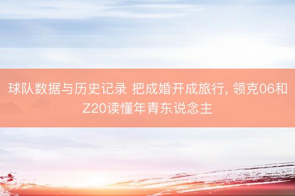 球队数据与历史记录 把成婚开成旅行, 领克06和Z20读懂年青东说念主