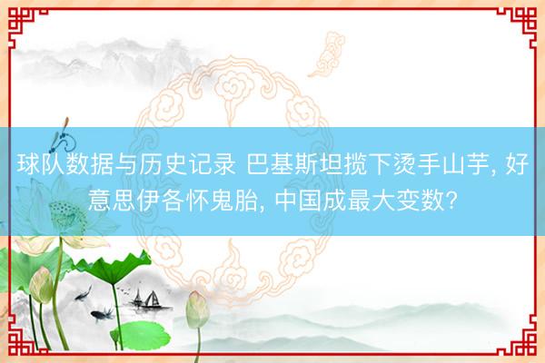 球队数据与历史记录 巴基斯坦揽下烫手山芋， 好意思伊各怀鬼胎， 中国成最大变数?
