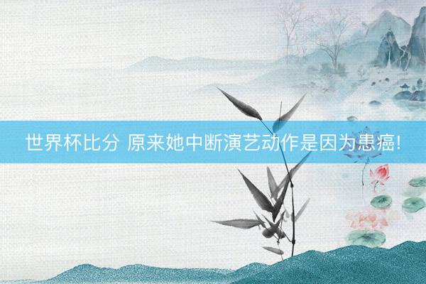 世界杯比分 原来她中断演艺动作是因为患癌!
