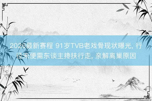 2026最新赛程 91岁TVB老戏骨现状曝光， 行径未便需东谈主搀扶行走， 亲解离巢原因