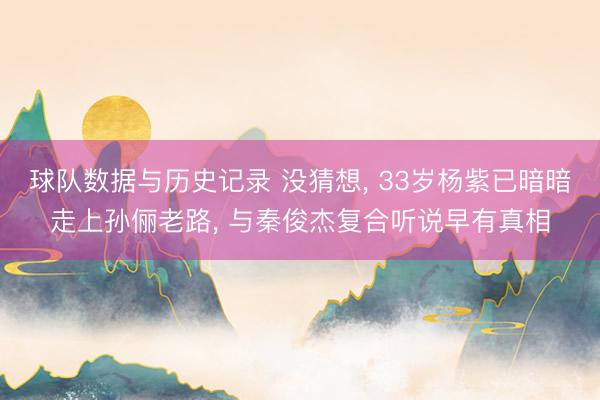 球队数据与历史记录 没猜想， 33岁杨紫已暗暗走上孙俪老路， 与秦俊杰复合听说早有真相