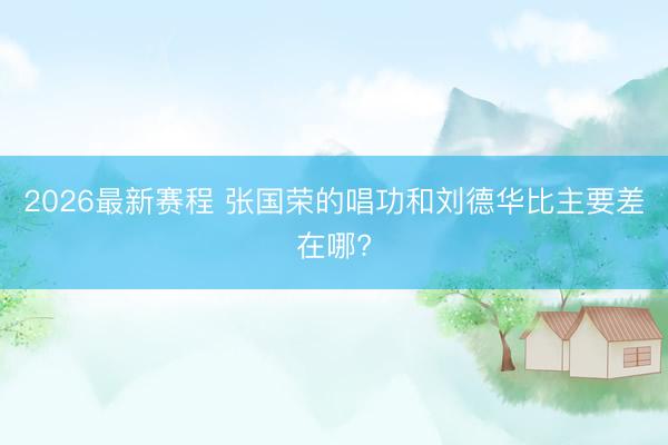 2026最新赛程 张国荣的唱功和刘德华比主要差在哪?