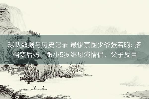 球队数据与历史记录 最惨京圈少爷张若昀: 搭档变后妈、跟小5岁继母演情侣、父子反目