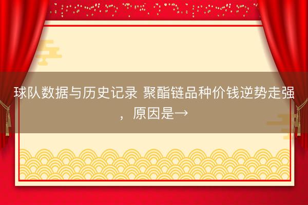 球队数据与历史记录 聚酯链品种价钱逆势走强，原因是→