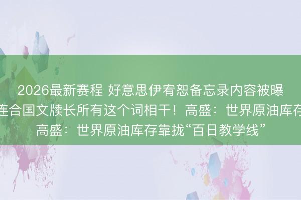 2026最新赛程 好意思伊宥恕备忘录内容被曝！以色列：中断与连合国文牍长所有这个词相干！高盛：世界原油库存靠拢“百日教学线”