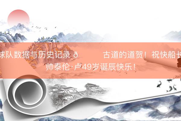 球队数据与历史记录 🎂古道的道贺！祝快船长帅泰伦·卢49岁诞辰快乐！