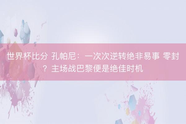 世界杯比分 孔帕尼：一次次逆转绝非易事 零封？主场战巴黎便是绝佳时机
