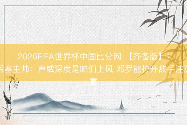 2026FIFA世界杯中国比分网 【齐备版】：活塞主帅：声威深度是咱们上风 邓罗能拉开敌手注意