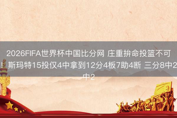 2026FIFA世界杯中国比分网 庄重拚命投篮不可！斯玛特15投仅4中拿到12分4板7助4断 三分8中2