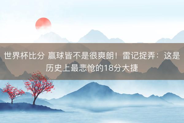 世界杯比分 赢球皆不是很爽朗！雷记捉弄：这是历史上最悲怆的18分大捷