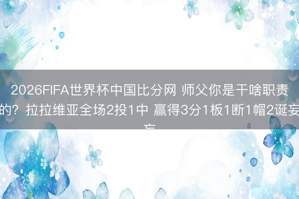 2026FIFA世界杯中国比分网 师父你是干啥职责的？拉拉维亚全场2投1中 赢得3分1板1断1帽2诞妄