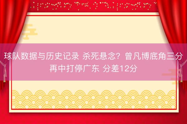 球队数据与历史记录 杀死悬念？曾凡博底角三分再中打停广东 分差12分