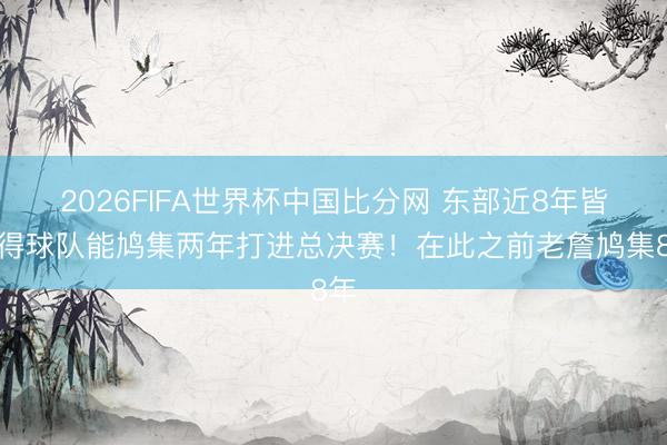 2026FIFA世界杯中国比分网 东部近8年皆莫得球队能鸠集两年打进总决赛！在此之前老詹鸠集8年