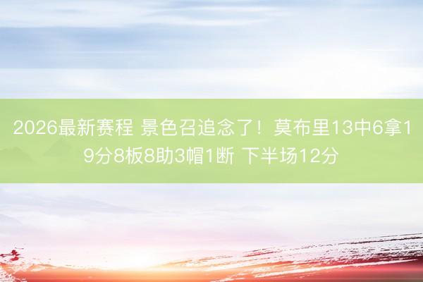 2026最新赛程 景色召追念了！莫布里13中6拿19分8板8助3帽1断 下半场12分