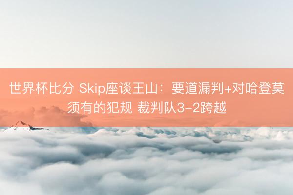 世界杯比分 Skip座谈王山：要道漏判+对哈登莫须有的犯规 裁判队3-2跨越