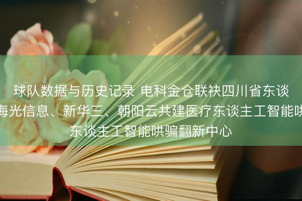 球队数据与历史记录 电科金仓联袂四川省东谈主民病院、海光信息、新华三、朝阳云共建医疗东谈主工智能哄骗翻新中心
