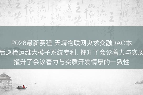 2026最新赛程 天堉物联网央求交融RAG本事的物联网开发售后巡检运维大模子系统专利， 擢升了会诊着力与实质开发情景的一致性