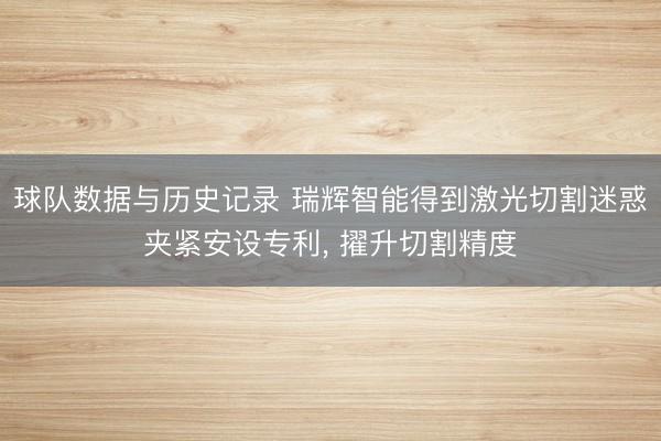 球队数据与历史记录 瑞辉智能得到激光切割迷惑夹紧安设专利， 擢升切割精度