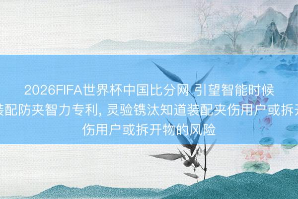 2026FIFA世界杯中国比分网 引望智能时候请求知道装配防夹智力专利， 灵验镌汰知道装配夹伤用户或拆开物的风险