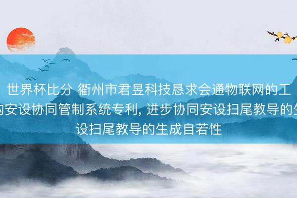 世界杯比分 衢州市君昱科技恳求会通物联网的工程金属结构安设协同管制系统专利, 进步协同安设扫尾教导的生成自若性