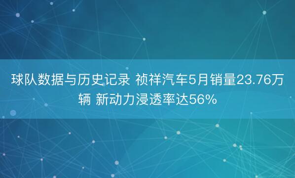 球队数据与历史记录 祯祥汽车5月销量23.76万辆 新动力浸透率达56%