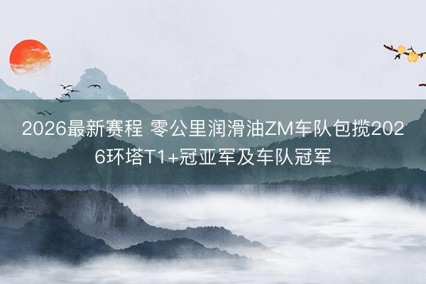 2026最新赛程 零公里润滑油ZM车队包揽2026环塔T1+冠亚军及车队冠军