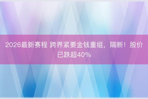 2026最新赛程 跨界紧要金钱重组，隔断！股价已跌超40%