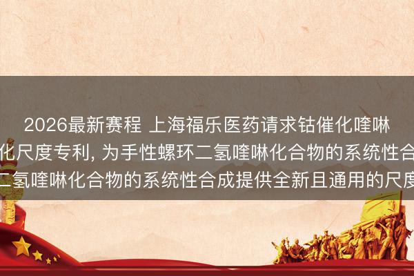 2026最新赛程 上海福乐医药请求钴催化喹啉化合物移动分歧称螺环化尺度专利， 为手性螺环二氢喹啉化合物的系统性合成提供全新且通用的尺度