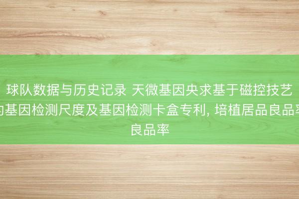 球队数据与历史记录 天微基因央求基于磁控技艺的基因检测尺度及基因检测卡盒专利， 培植居品良品率