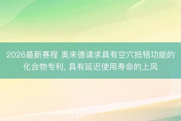 2026最新赛程 奥来德请求具有空穴抵牾功能的化合物专利, 具有延迟使用寿命的上风