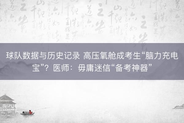 球队数据与历史记录 高压氧舱成考生“脑力充电宝”？医师：毋庸迷信“备考神器”