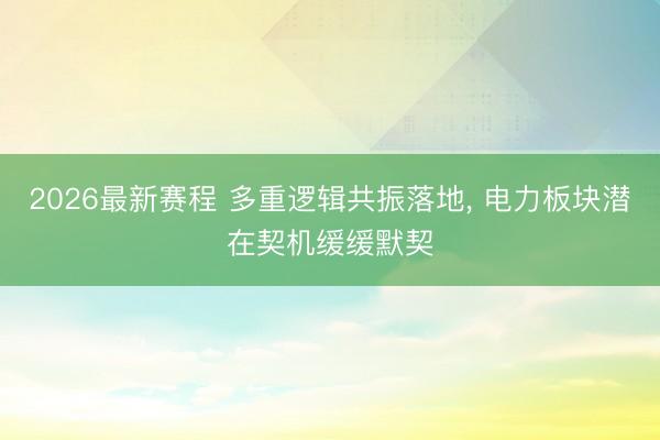 2026最新赛程 多重逻辑共振落地， 电力板块潜在契机缓缓默契
