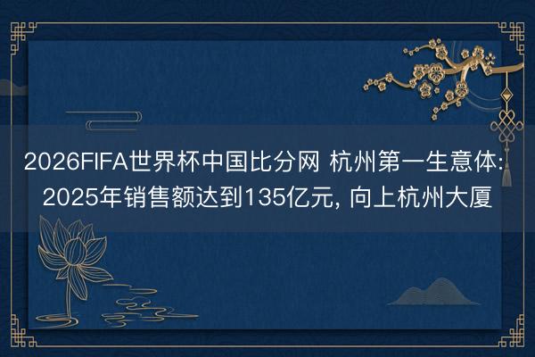 2026FIFA世界杯中国比分网 杭州第一生意体: 2025年销售额达到135亿元， 向上杭州大厦