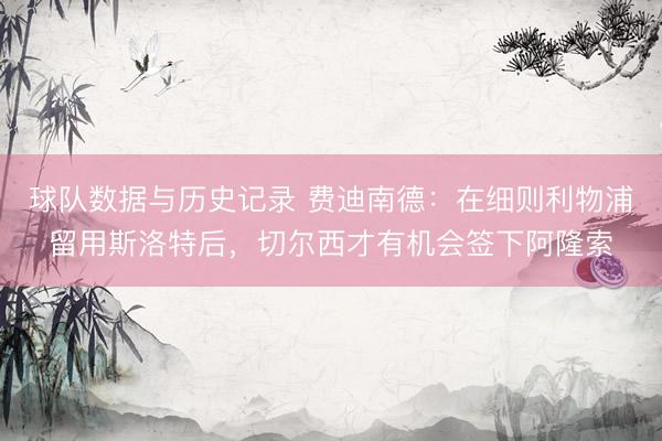 球队数据与历史记录 费迪南德：在细则利物浦留用斯洛特后，切尔西才有机会签下阿隆索