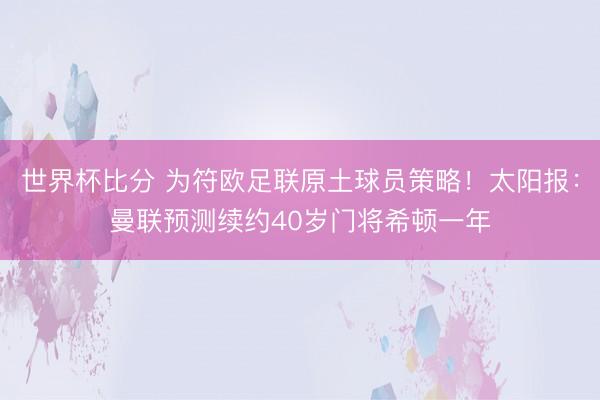 世界杯比分 为符欧足联原土球员策略！太阳报：曼联预测续约40岁门将希顿一年
