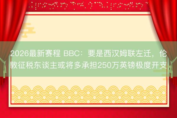 2026最新赛程 BBC：要是西汉姆联左迁，伦敦征税东谈主或将多承担250万英镑极度开支