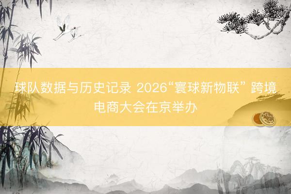 球队数据与历史记录 2026“寰球新物联” 跨境电商大会在京举办