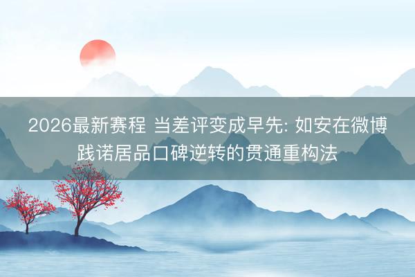 2026最新赛程 当差评变成早先: 如安在微博践诺居品口碑逆转的贯通重构法
